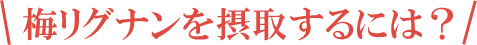 梅リグナンを摂取するには？